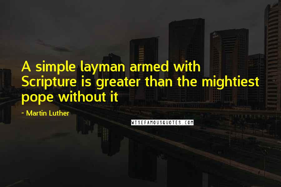 Martin Luther Quotes: A simple layman armed with Scripture is greater than the mightiest pope without it