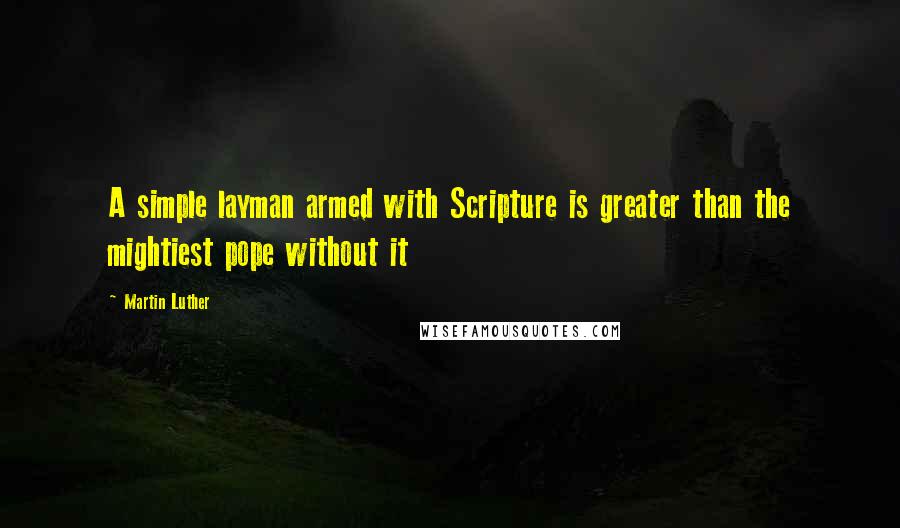 Martin Luther Quotes: A simple layman armed with Scripture is greater than the mightiest pope without it