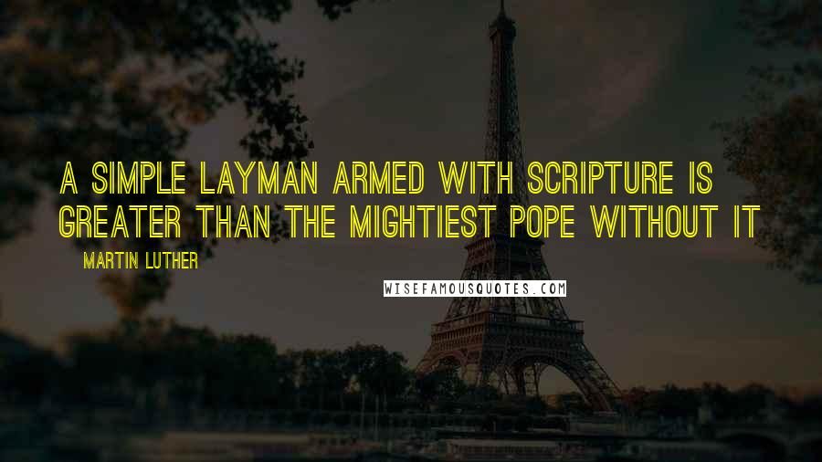 Martin Luther Quotes: A simple layman armed with Scripture is greater than the mightiest pope without it