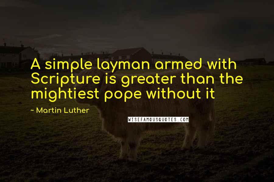 Martin Luther Quotes: A simple layman armed with Scripture is greater than the mightiest pope without it