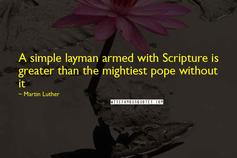 Martin Luther Quotes: A simple layman armed with Scripture is greater than the mightiest pope without it