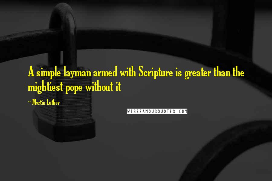 Martin Luther Quotes: A simple layman armed with Scripture is greater than the mightiest pope without it