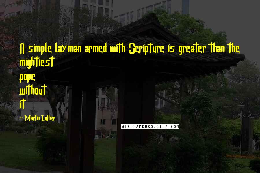 Martin Luther Quotes: A simple layman armed with Scripture is greater than the mightiest pope without it