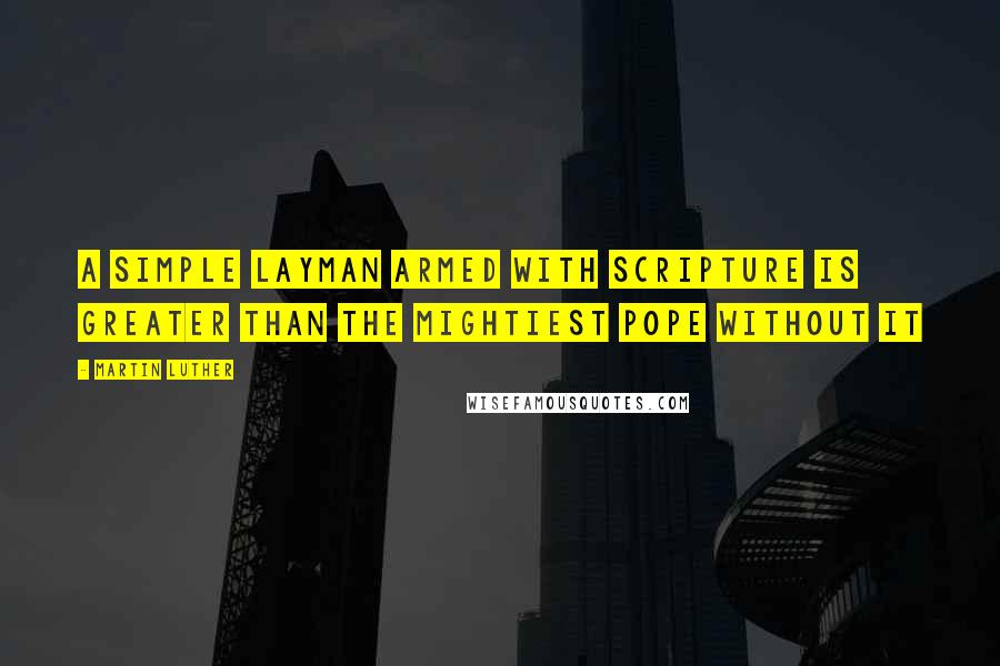 Martin Luther Quotes: A simple layman armed with Scripture is greater than the mightiest pope without it