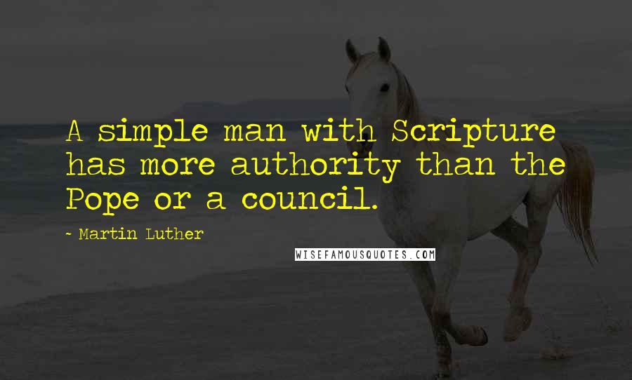 Martin Luther Quotes: A simple man with Scripture has more authority than the Pope or a council.