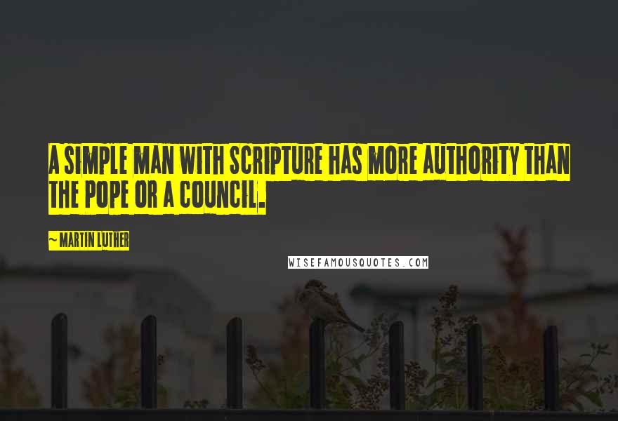 Martin Luther Quotes: A simple man with Scripture has more authority than the Pope or a council.