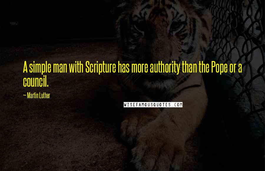 Martin Luther Quotes: A simple man with Scripture has more authority than the Pope or a council.