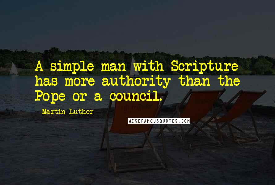 Martin Luther Quotes: A simple man with Scripture has more authority than the Pope or a council.