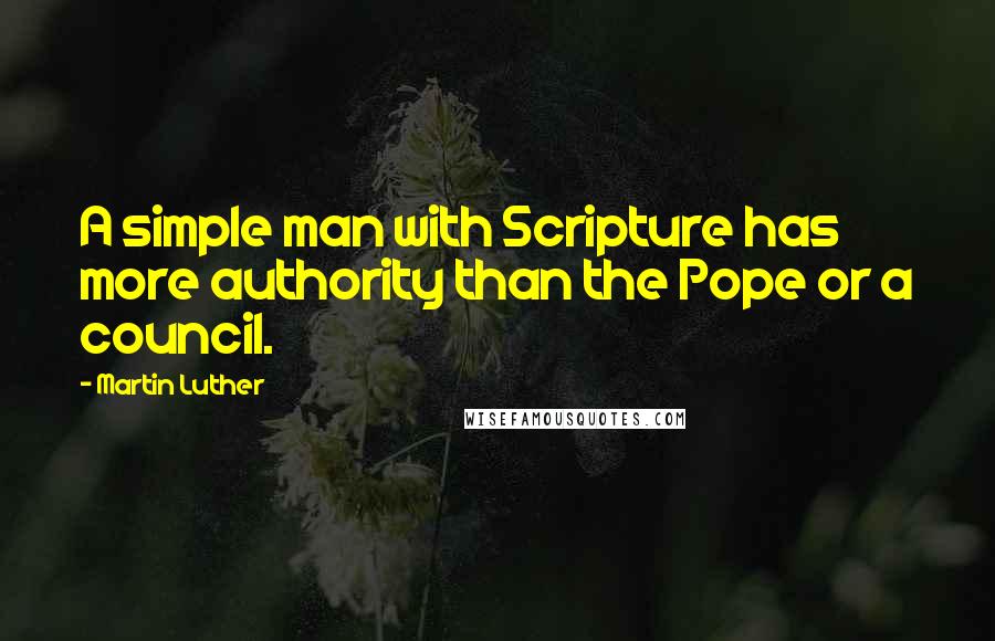 Martin Luther Quotes: A simple man with Scripture has more authority than the Pope or a council.