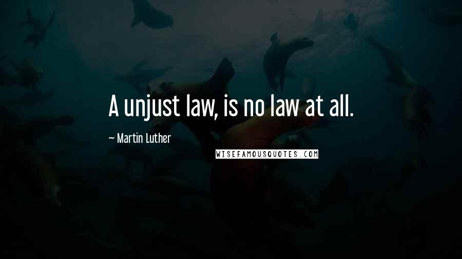 Martin Luther Quotes: A unjust law, is no law at all.
