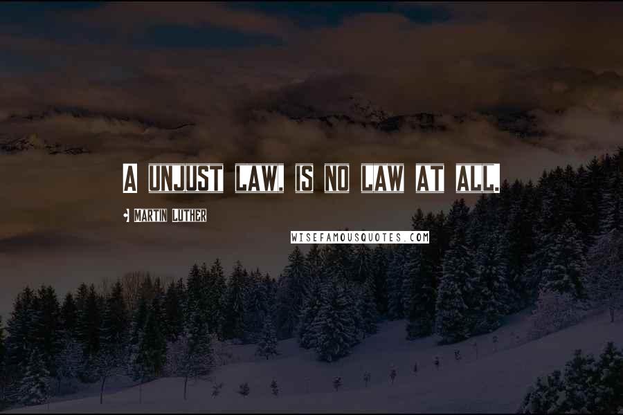 Martin Luther Quotes: A unjust law, is no law at all.