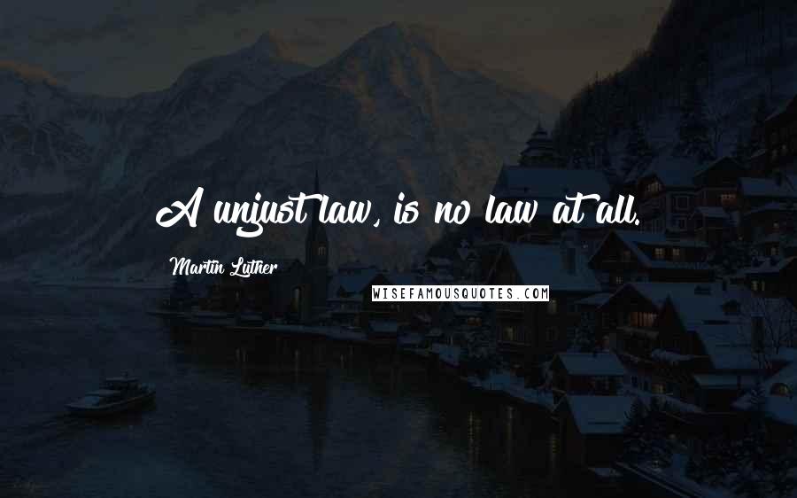 Martin Luther Quotes: A unjust law, is no law at all.