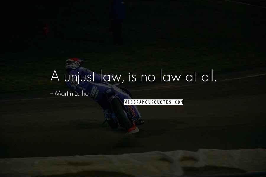 Martin Luther Quotes: A unjust law, is no law at all.