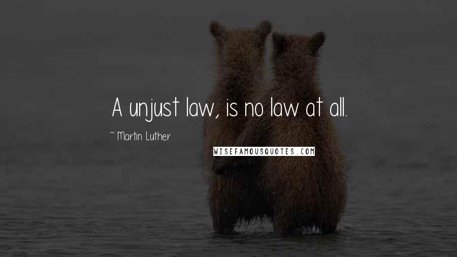 Martin Luther Quotes: A unjust law, is no law at all.
