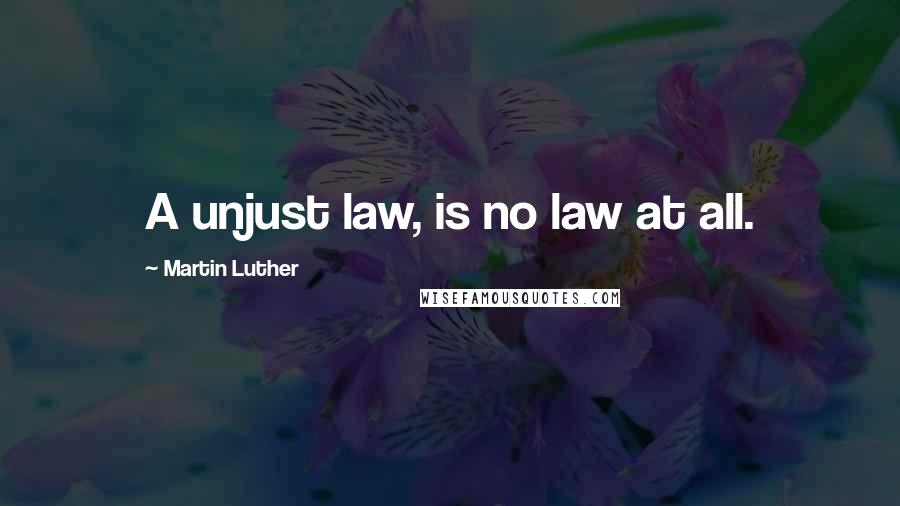 Martin Luther Quotes: A unjust law, is no law at all.