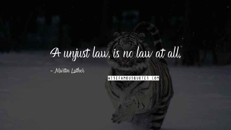 Martin Luther Quotes: A unjust law, is no law at all.