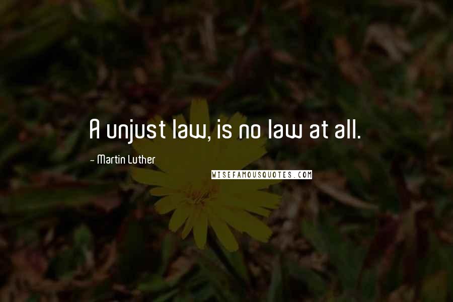 Martin Luther Quotes: A unjust law, is no law at all.