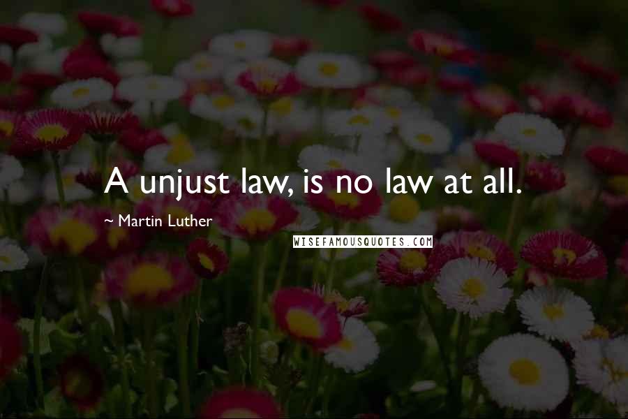 Martin Luther Quotes: A unjust law, is no law at all.