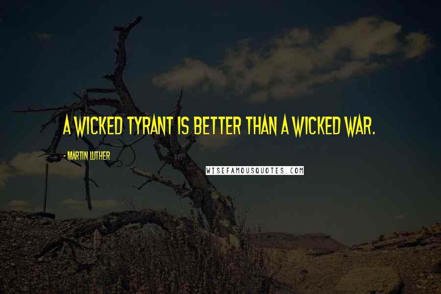 Martin Luther Quotes: A wicked tyrant is better than a wicked war.