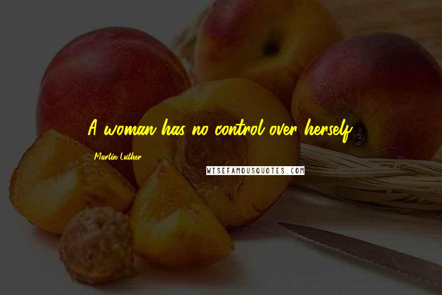 Martin Luther Quotes: A woman has no control over herself.