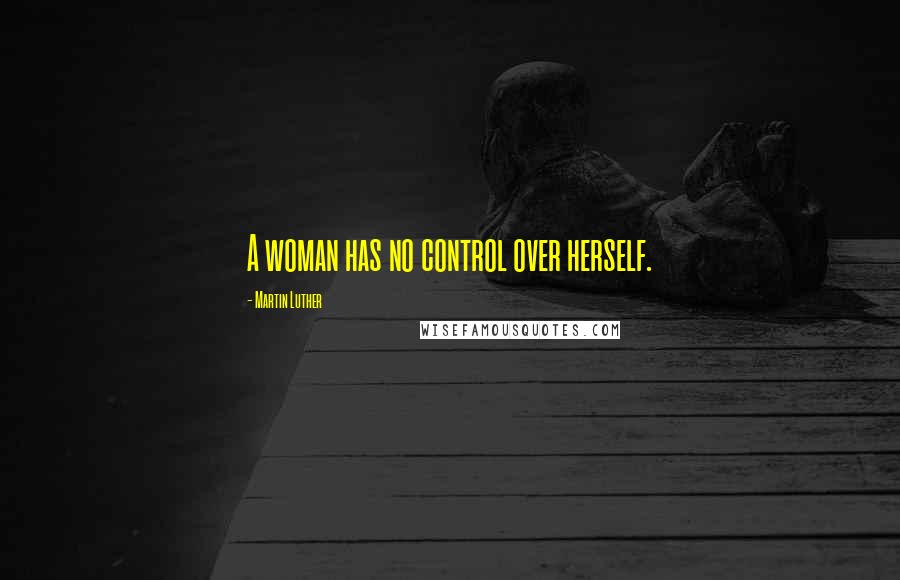 Martin Luther Quotes: A woman has no control over herself.