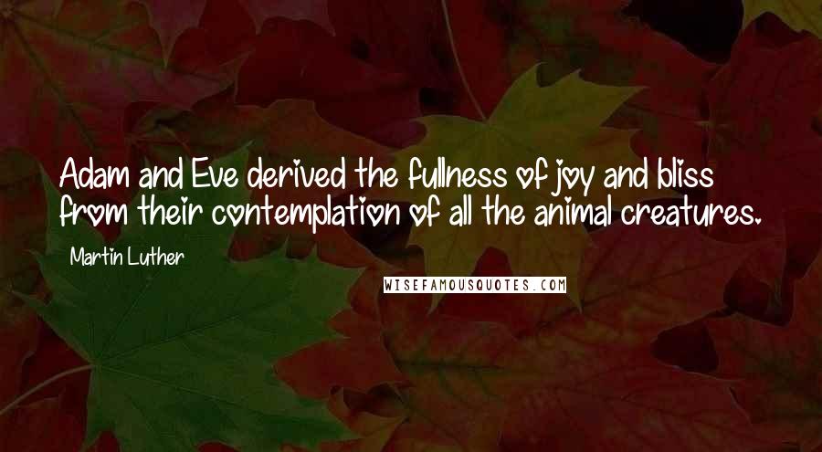 Martin Luther Quotes: Adam and Eve derived the fullness of joy and bliss from their contemplation of all the animal creatures.