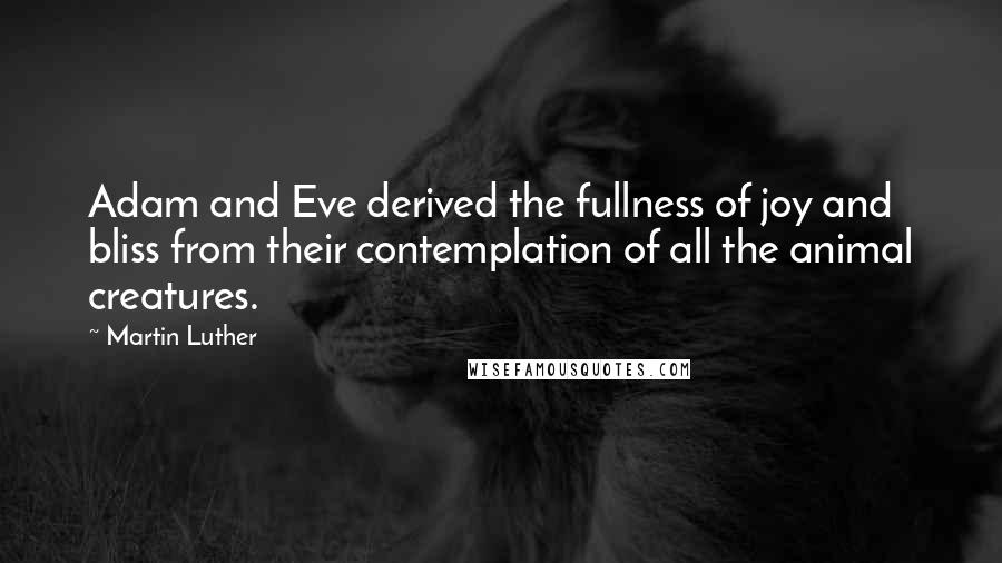 Martin Luther Quotes: Adam and Eve derived the fullness of joy and bliss from their contemplation of all the animal creatures.