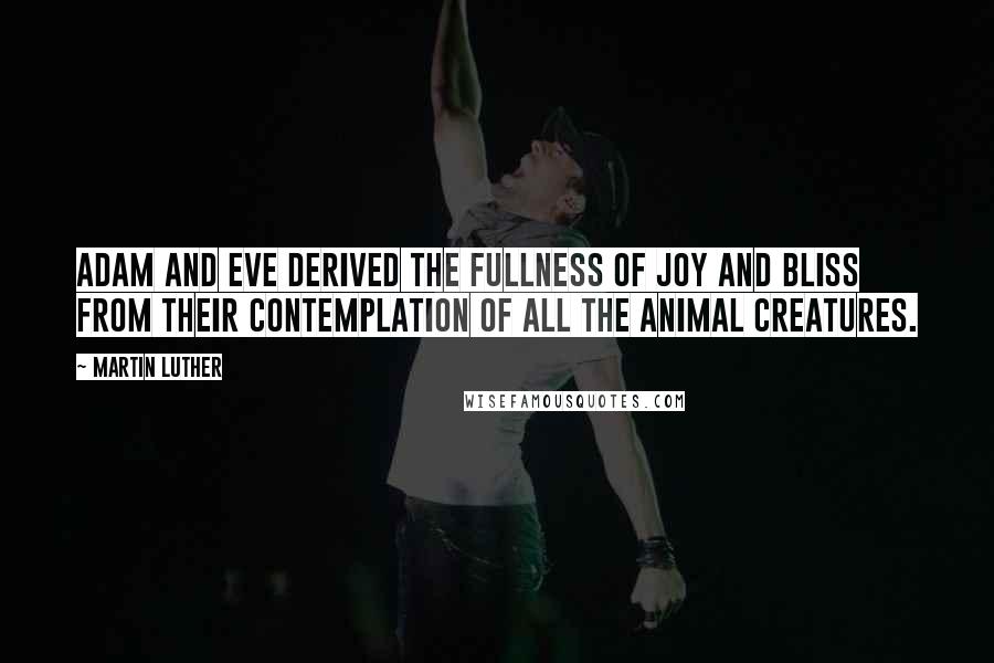 Martin Luther Quotes: Adam and Eve derived the fullness of joy and bliss from their contemplation of all the animal creatures.