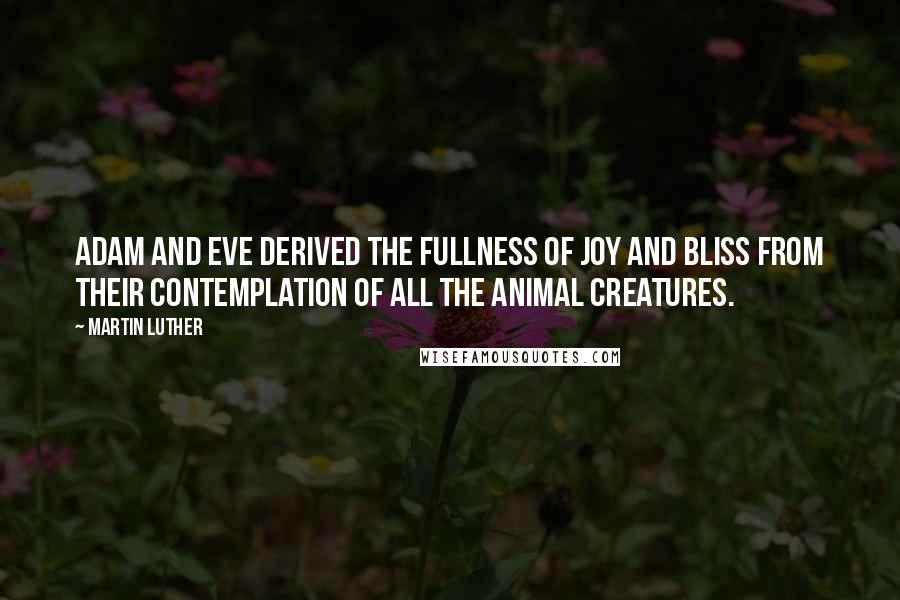 Martin Luther Quotes: Adam and Eve derived the fullness of joy and bliss from their contemplation of all the animal creatures.