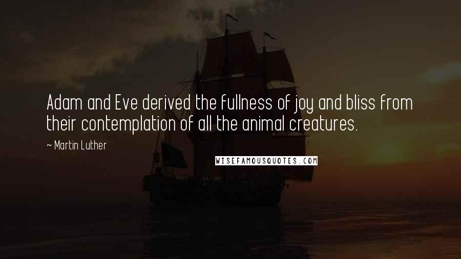 Martin Luther Quotes: Adam and Eve derived the fullness of joy and bliss from their contemplation of all the animal creatures.