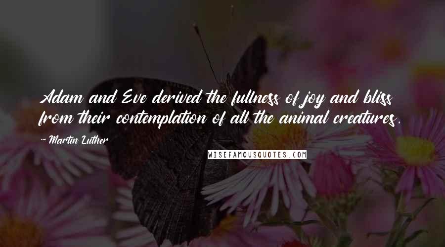 Martin Luther Quotes: Adam and Eve derived the fullness of joy and bliss from their contemplation of all the animal creatures.