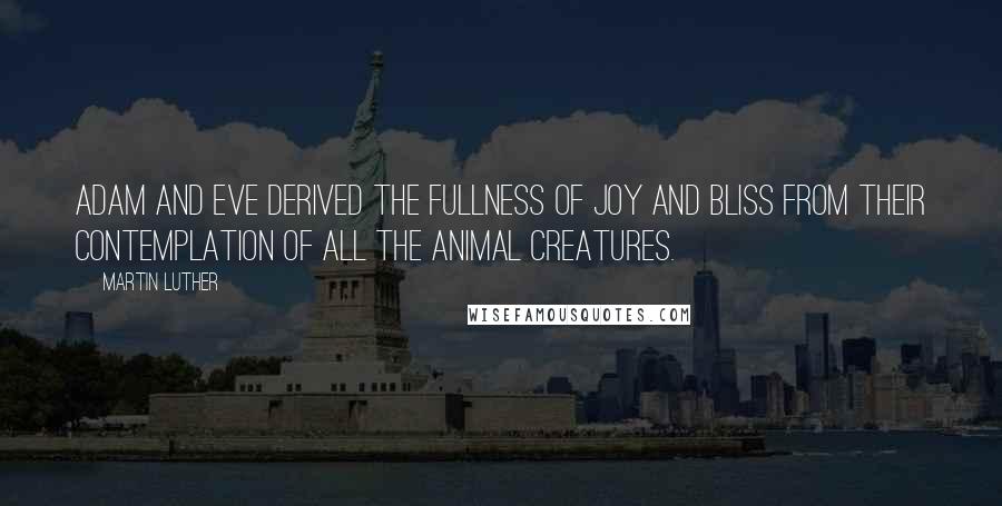 Martin Luther Quotes: Adam and Eve derived the fullness of joy and bliss from their contemplation of all the animal creatures.