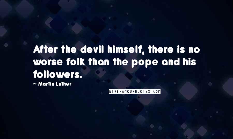 Martin Luther Quotes: After the devil himself, there is no worse folk than the pope and his followers.