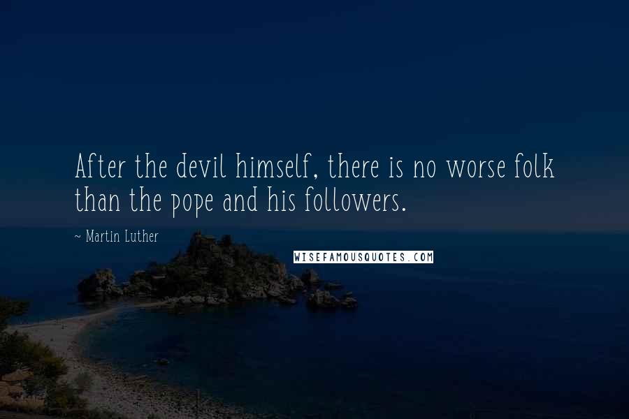 Martin Luther Quotes: After the devil himself, there is no worse folk than the pope and his followers.