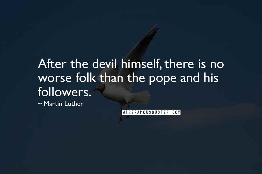 Martin Luther Quotes: After the devil himself, there is no worse folk than the pope and his followers.