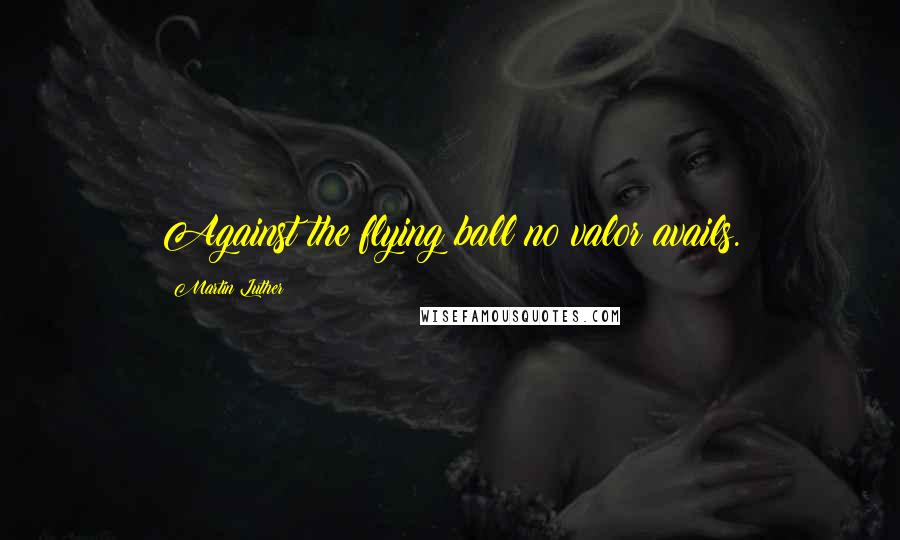 Martin Luther Quotes: Against the flying ball no valor avails.