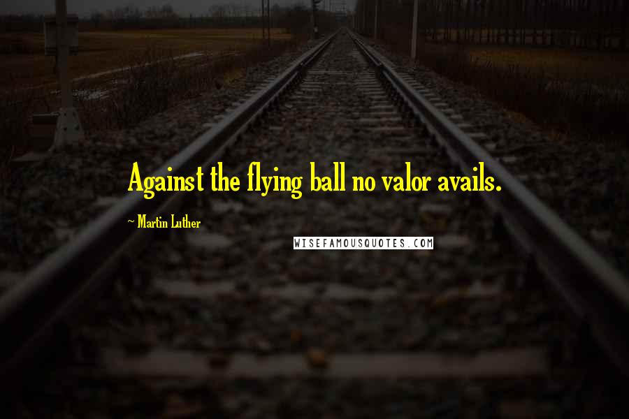 Martin Luther Quotes: Against the flying ball no valor avails.