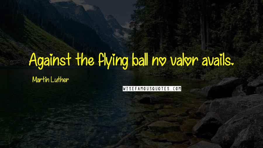 Martin Luther Quotes: Against the flying ball no valor avails.