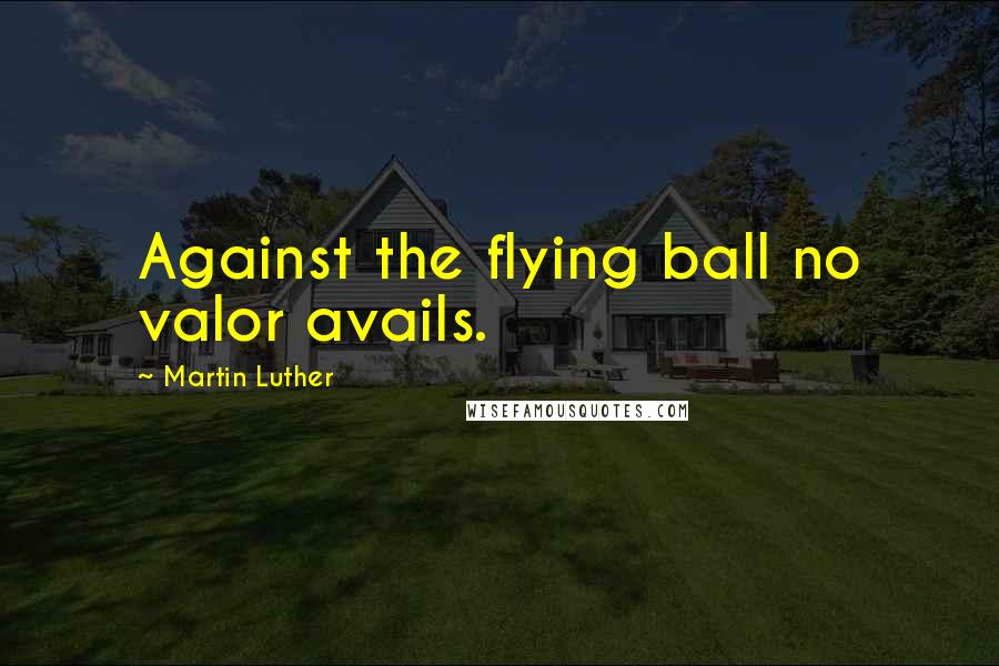 Martin Luther Quotes: Against the flying ball no valor avails.
