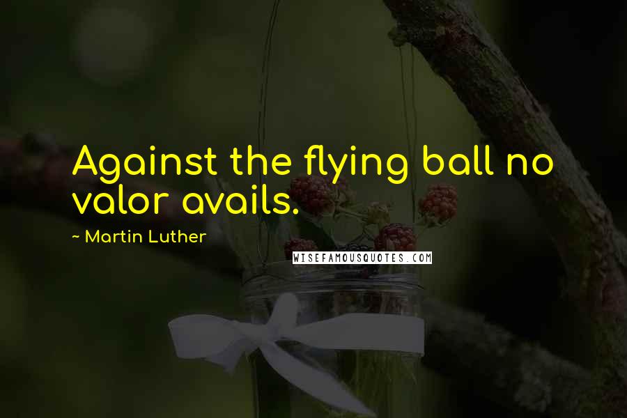 Martin Luther Quotes: Against the flying ball no valor avails.