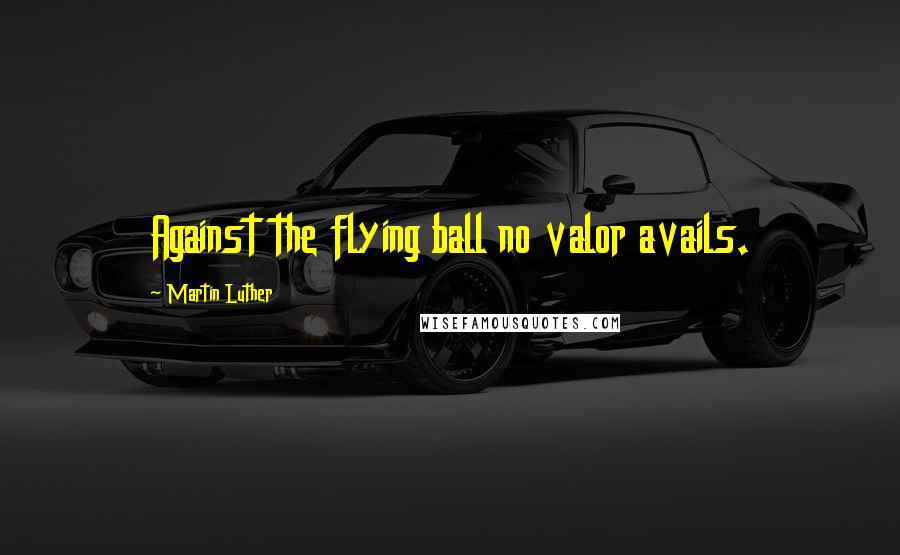 Martin Luther Quotes: Against the flying ball no valor avails.