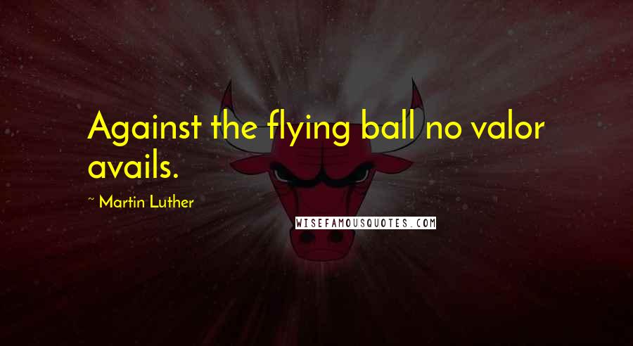 Martin Luther Quotes: Against the flying ball no valor avails.