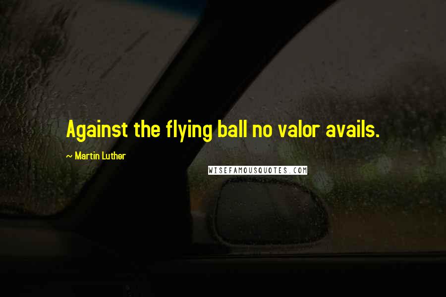 Martin Luther Quotes: Against the flying ball no valor avails.