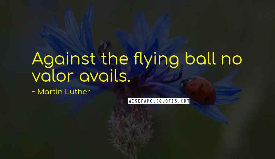 Martin Luther Quotes: Against the flying ball no valor avails.