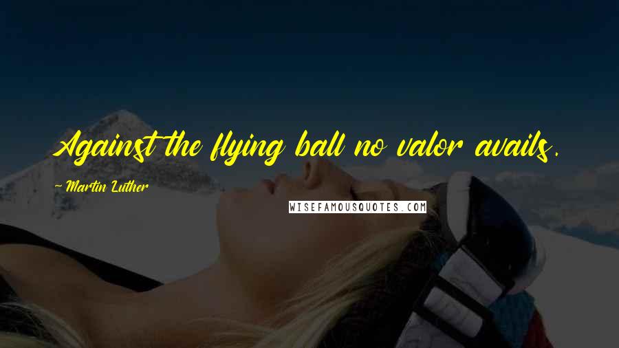 Martin Luther Quotes: Against the flying ball no valor avails.