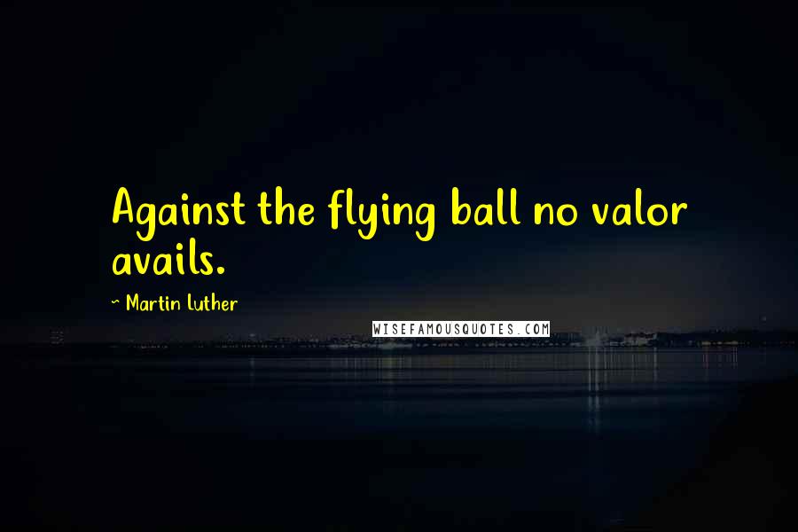 Martin Luther Quotes: Against the flying ball no valor avails.