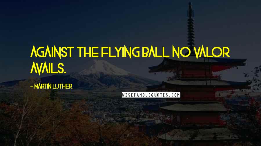 Martin Luther Quotes: Against the flying ball no valor avails.