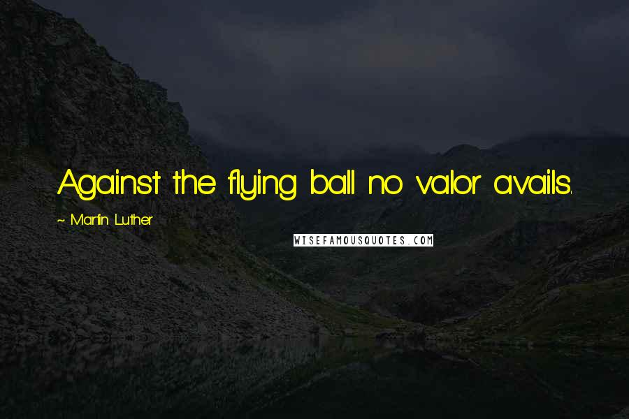 Martin Luther Quotes: Against the flying ball no valor avails.