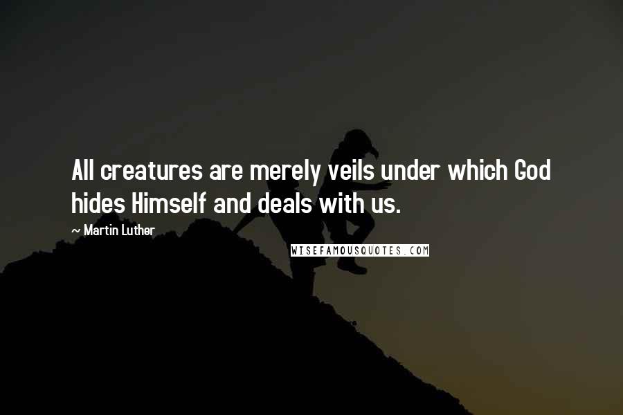 Martin Luther Quotes: All creatures are merely veils under which God hides Himself and deals with us.