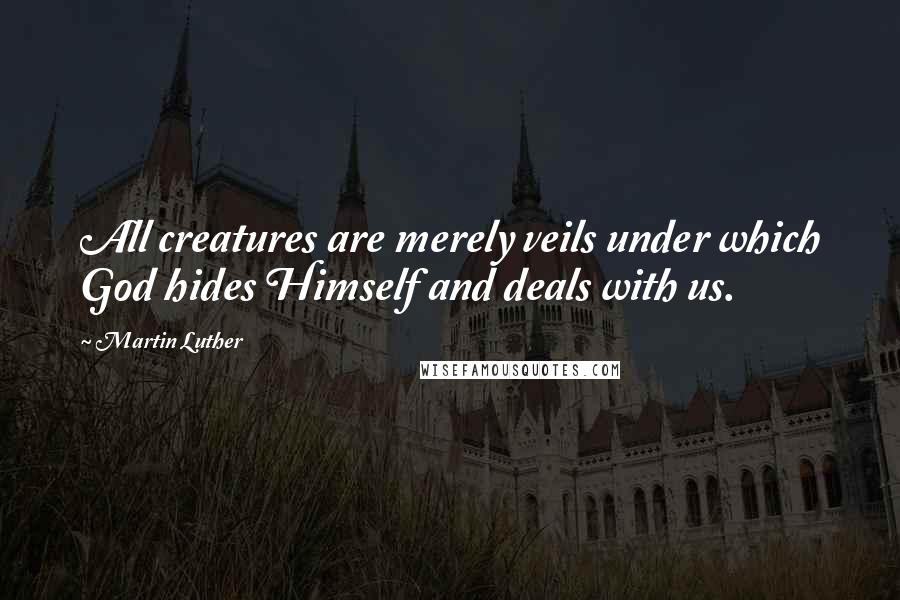 Martin Luther Quotes: All creatures are merely veils under which God hides Himself and deals with us.